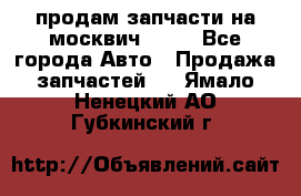 продам запчасти на москвич 2141 - Все города Авто » Продажа запчастей   . Ямало-Ненецкий АО,Губкинский г.